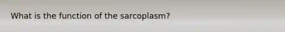 What is the function of the sarcoplasm?