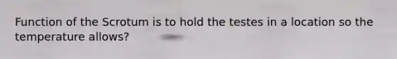 Function of the Scrotum is to hold the testes in a location so the temperature allows?