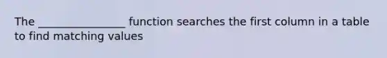 The ________________ function searches the first column in a table to find matching values