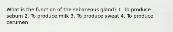 What is the function of the sebaceous gland? 1. To produce sebum 2. To produce milk 3. To produce sweat 4. To produce cerumen