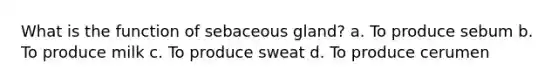 What is the function of sebaceous gland? a. To produce sebum b. To produce milk c. To produce sweat d. To produce cerumen