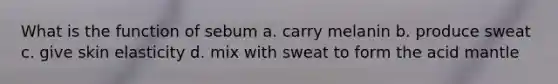 What is the function of sebum a. carry melanin b. produce sweat c. give skin elasticity d. mix with sweat to form the acid mantle