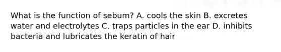 What is the function of sebum? A. cools the skin B. excretes water and electrolytes C. traps particles in the ear D. inhibits bacteria and lubricates the keratin of hair