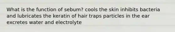 What is the function of sebum? cools the skin inhibits bacteria and lubricates the keratin of hair traps particles in the ear excretes water and electrolyte