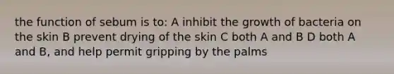 the function of sebum is to: A inhibit the growth of bacteria on the skin B prevent drying of the skin C both A and B D both A and B, and help permit gripping by the palms