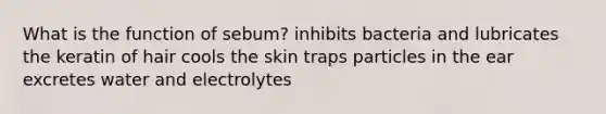 What is the function of sebum? inhibits bacteria and lubricates the keratin of hair cools the skin traps particles in the ear excretes water and electrolytes