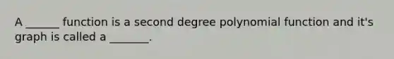 A ______ function is a second degree <a href='https://www.questionai.com/knowledge/kPn5WBgRmA-polynomial-function' class='anchor-knowledge'>polynomial function</a> and it's graph is called a _______.