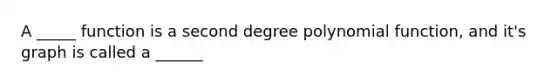 A _____ function is a second degree polynomial function, and it's graph is called a ______