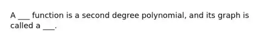 A ___ function is a second degree polynomial, and its graph is called a ___.