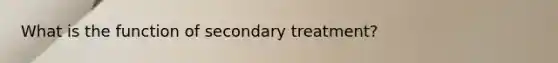 What is the function of secondary treatment?