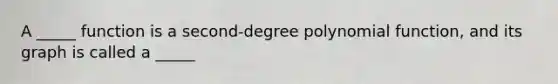 A _____ function is a second-degree polynomial function, and its graph is called a _____