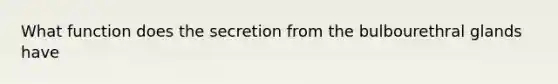 What function does the secretion from the bulbourethral glands have