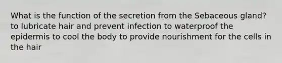 What is the function of the secretion from the Sebaceous gland? to lubricate hair and prevent infection to waterproof the epidermis to cool the body to provide nourishment for the cells in the hair