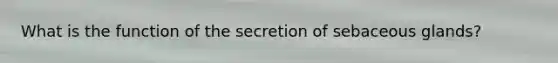 What is the function of the secretion of sebaceous glands?