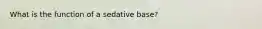 What is the function of a sedative base?