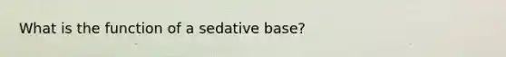 What is the function of a sedative base?