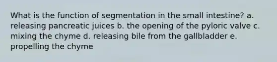 What is the function of segmentation in the small intestine? a. releasing pancreatic juices b. the opening of the pyloric valve c. mixing the chyme d. releasing bile from the gallbladder e. propelling the chyme