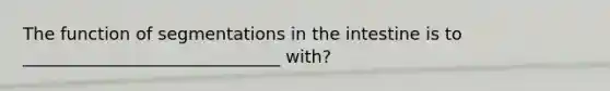 The function of segmentations in the intestine is to ______________________________ with?