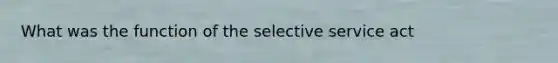 What was the function of the selective service act