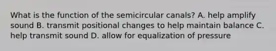 What is the function of the semicircular​ canals? A. help amplify sound B. transmit positional changes to help maintain balance C. help transmit sound D. allow for equalization of pressure