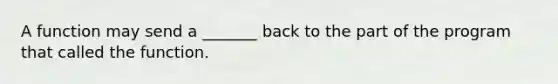 A function may send a _______ back to the part of the program that called the function.