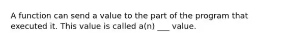 A function can send a value to the part of the program that executed it. This value is called a(n) ___ value.