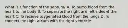 What is a function of the​ septum? A. To pump blood from the heart to the body B. To separate the right and left sides of the heart C. To receive oxygenated blood from the lungs D. To connect the right atrium with the right ventricle