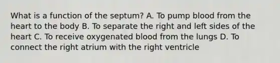 What is a function of the​ septum? A. To pump blood from the heart to the body B. To separate the right and left sides of the heart C. To receive oxygenated blood from the lungs D. To connect the right atrium with the right ventricle