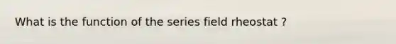 What is the function of the series field rheostat ?