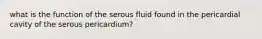 what is the function of the serous fluid found in the pericardial cavity of the serous pericardium?