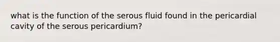 what is the function of the serous fluid found in the pericardial cavity of the serous pericardium?