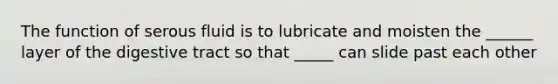 The function of serous fluid is to lubricate and moisten the ______ layer of the digestive tract so that _____ can slide past each other