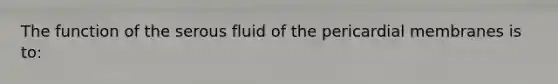 The function of the serous fluid of the pericardial membranes is to: