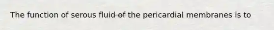 The function of serous fluid of the pericardial membranes is to