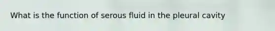 What is the function of serous fluid in the pleural cavity