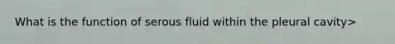 What is the function of serous fluid within the pleural cavity>