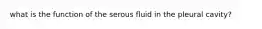 what is the function of the serous fluid in the pleural cavity?