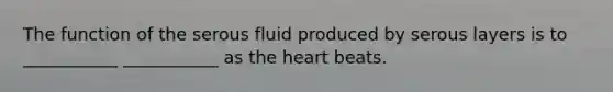 The function of the serous fluid produced by serous layers is to ___________ ___________ as the heart beats.