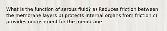 What is the function of serous fluid? a) Reduces friction between the membrane layers b) protects internal organs from friction c) provides nourishment for the membrane