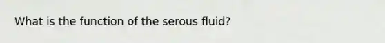 What is the function of the serous fluid?