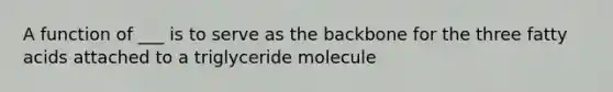 A function of ___ is to serve as the backbone for the three fatty acids attached to a triglyceride molecule