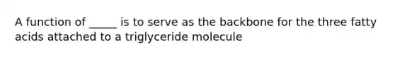 A function of _____ is to serve as the backbone for the three fatty acids attached to a triglyceride molecule