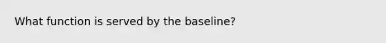 What function is served by the baseline?