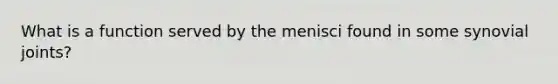 What is a function served by the menisci found in some synovial joints?