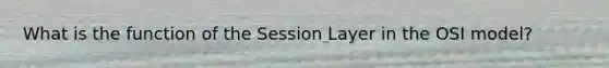 What is the function of the Session Layer in the OSI model?