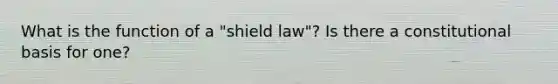 What is the function of a "shield law"? Is there a constitutional basis for one?