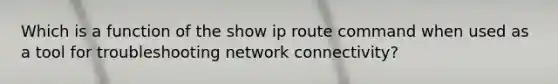 Which is a function of the show ip route command when used as a tool for troubleshooting network connectivity?