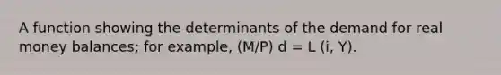 A function showing the determinants of the demand for real money balances; for example, (M/P) d = L (i, Y).