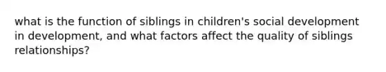 what is the function of siblings in children's social development in development, and what factors affect the quality of siblings relationships?