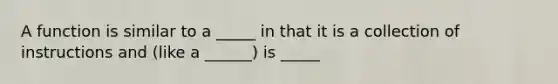 A function is similar to a _____ in that it is a collection of instructions and (like a ______) is _____